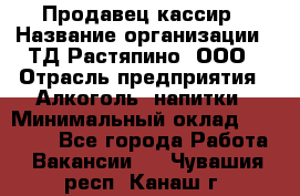 Продавец-кассир › Название организации ­ ТД Растяпино, ООО › Отрасль предприятия ­ Алкоголь, напитки › Минимальный оклад ­ 10 000 - Все города Работа » Вакансии   . Чувашия респ.,Канаш г.